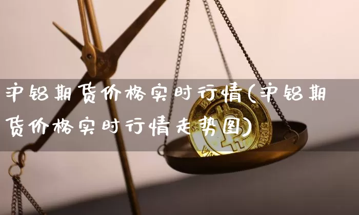 沪铝期货价格实时行情(沪铝期货价格实时行情走势图)_https://www.qgjzrcxxzxpt.com_广期所_第1张