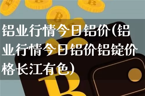 铝业行情今日铝价(铝业行情今日铝价铝锭价格长江有色)_https://www.qgjzrcxxzxpt.com_中金所_第1张