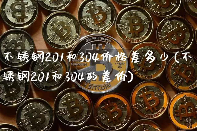 不锈钢201和304价格差多少(不锈钢201和304的差价)_https://www.qgjzrcxxzxpt.com_上期能源_第1张