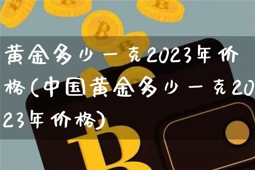 黄金多少一克2023年价格(中国黄金多少一克2023年价格)_https://www.qgjzrcxxzxpt.com_上期能源_第1张
