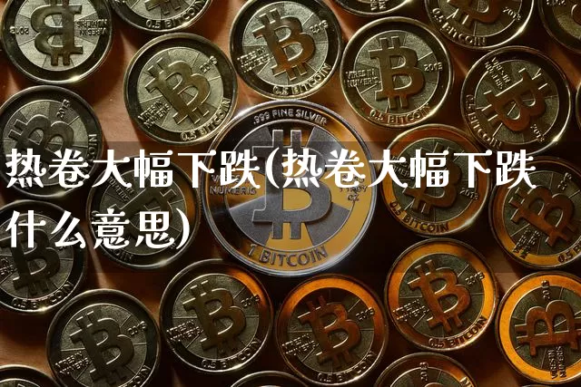 热卷大幅下跌(热卷大幅下跌什么意思)_https://www.qgjzrcxxzxpt.com_广期所_第1张