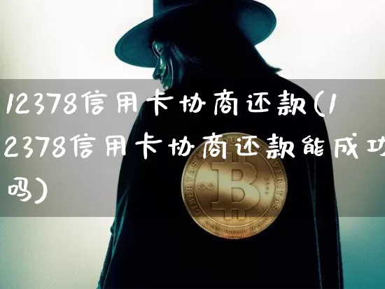 12378信用卡协商还款(12378信用卡协商还款能成功吗)_https://www.qgjzrcxxzxpt.com_上期能源_第1张