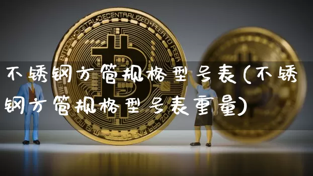 不锈钢方管规格型号表(不锈钢方管规格型号表重量)_https://www.qgjzrcxxzxpt.com_上期能源_第1张