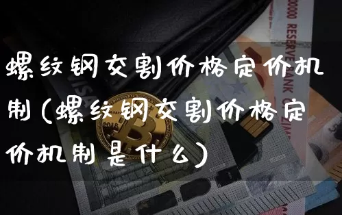 螺纹钢交割价格定价机制(螺纹钢交割价格定价机制是什么)_https://www.qgjzrcxxzxpt.com_广期所_第1张