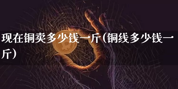 现在铜卖多少钱一斤(铜线多少钱一斤)_https://www.qgjzrcxxzxpt.com_中金所_第1张