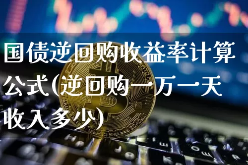 国债逆回购收益率计算公式(逆回购一万一天收入多少)_https://www.qgjzrcxxzxpt.com_广期所_第1张