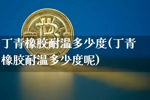 丁青橡胶耐温多少度(丁青橡胶耐温多少度呢)_https://www.qgjzrcxxzxpt.com_广期所_第1张