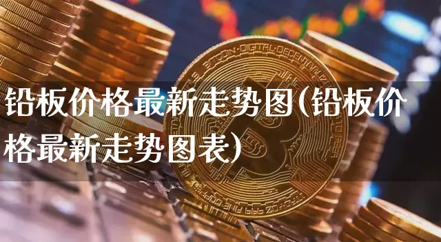 铅板价格最新走势图(铅板价格最新走势图表)_https://www.qgjzrcxxzxpt.com_大商所_第1张