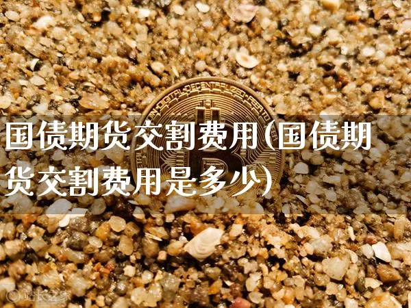 国债期货交割费用(国债期货交割费用是多少)_https://www.qgjzrcxxzxpt.com_郑商所_第1张