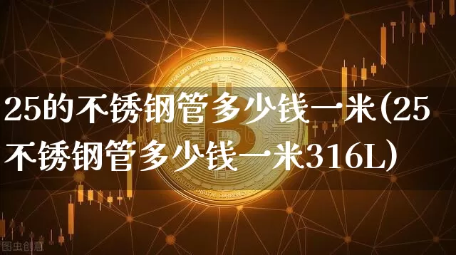 25的不锈钢管多少钱一米(25不锈钢管多少钱一米316L)_https://www.qgjzrcxxzxpt.com_中金所_第1张