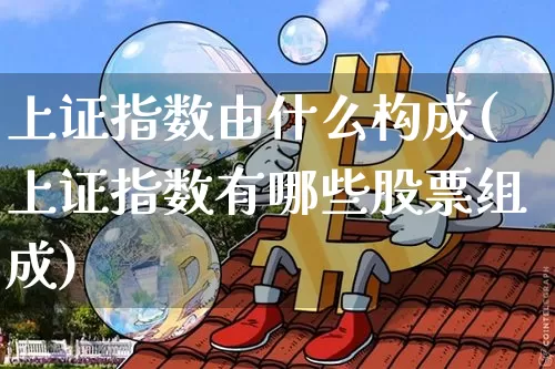 上证指数由什么构成(上证指数有哪些股票组成)_https://www.qgjzrcxxzxpt.com_上期所_第1张