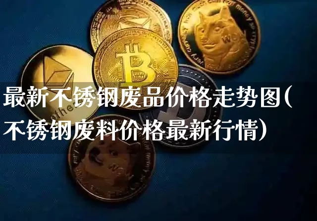 最新不锈钢废品价格走势图(不锈钢废料价格最新行情)_https://www.qgjzrcxxzxpt.com_上期所_第1张