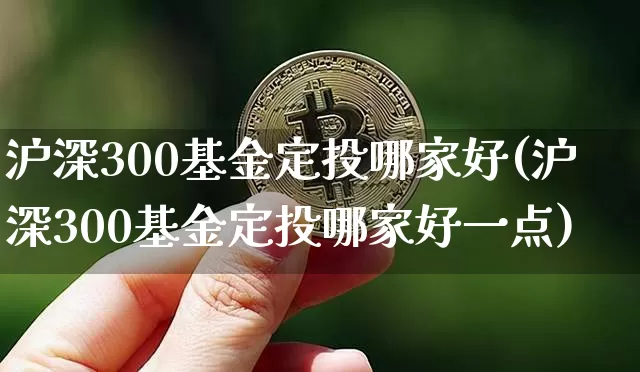 沪深300基金定投哪家好(沪深300基金定投哪家好一点)_https://www.qgjzrcxxzxpt.com_广期所_第1张
