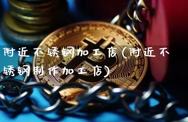 附近不锈钢加工店(附近不锈钢制作加工店)_https://www.qgjzrcxxzxpt.com_广期所_第1张