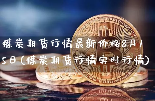 煤炭期货行情最新价格8月15日(煤炭期货行情实时行情)_https://www.qgjzrcxxzxpt.com_上期能源_第1张