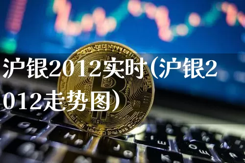沪银2012实时(沪银2012走势图)_https://www.qgjzrcxxzxpt.com_上期所_第1张