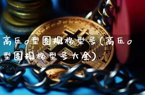 高压o型圈规格型号(高压o型圈规格型号大全)_https://www.qgjzrcxxzxpt.com_大商所_第1张
