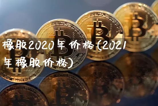 橡胶2020年价格(2021年橡胶价格)_https://www.qgjzrcxxzxpt.com_广期所_第1张