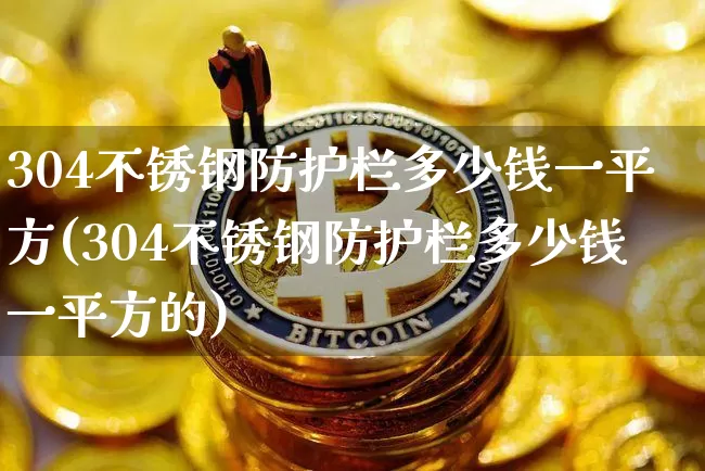 304不锈钢防护栏多少钱一平方(304不锈钢防护栏多少钱一平方的)_https://www.qgjzrcxxzxpt.com_中金所_第1张