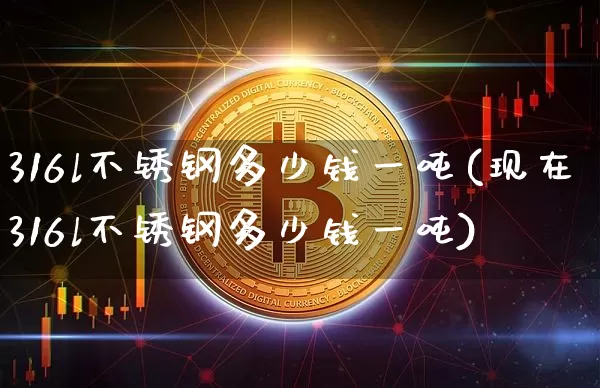 316l不锈钢多少钱一吨(现在316l不锈钢多少钱一吨)_https://www.qgjzrcxxzxpt.com_郑商所_第1张