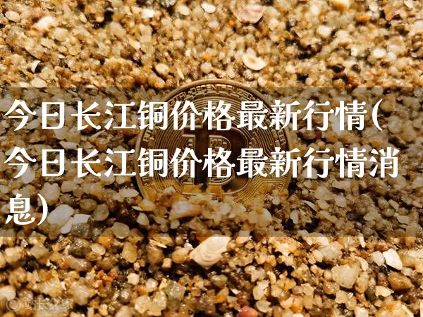 今日长江铜价格最新行情(今日长江铜价格最新行情消息)_https://www.qgjzrcxxzxpt.com_中金所_第1张