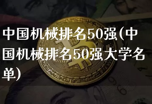中国机械排名50强(中国机械排名50强大学名单)_https://www.qgjzrcxxzxpt.com_上期能源_第1张