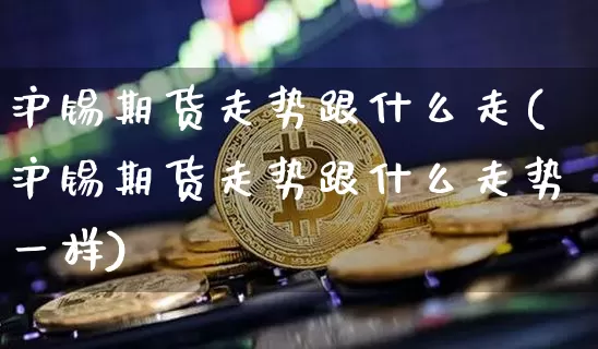 沪锡期货走势跟什么走(沪锡期货走势跟什么走势一样)_https://www.qgjzrcxxzxpt.com_大商所_第1张