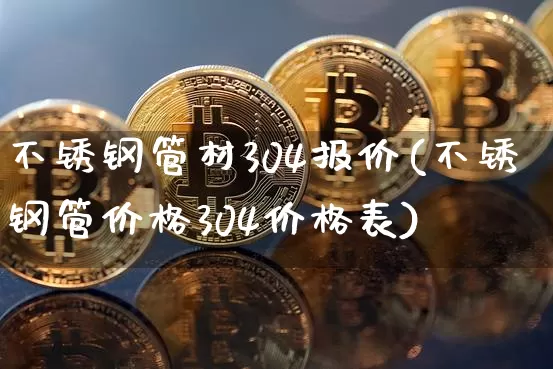 不锈钢管材304报价(不锈钢管价格304价格表)_https://www.qgjzrcxxzxpt.com_中金所_第1张
