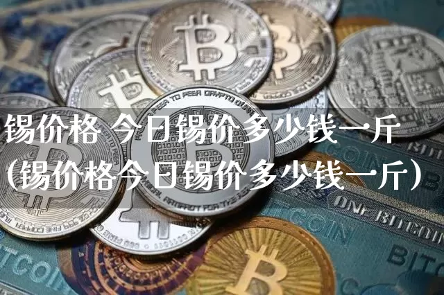 锡价格 今日锡价多少钱一斤(锡价格今日锡价多少钱一斤)_https://www.qgjzrcxxzxpt.com_上期能源_第1张
