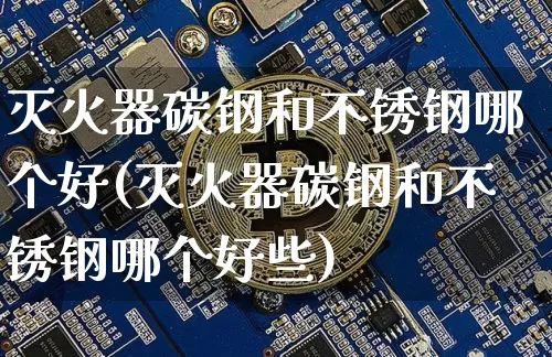 灭火器碳钢和不锈钢哪个好(灭火器碳钢和不锈钢哪个好些)_https://www.qgjzrcxxzxpt.com_广期所_第1张