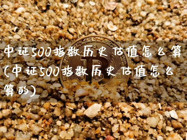 中证500指数历史估值怎么算(中证500指数历史估值怎么算的)_https://www.qgjzrcxxzxpt.com_广期所_第1张