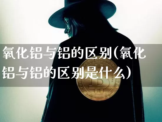 氧化铝与铝的区别(氧化铝与铝的区别是什么)_https://www.qgjzrcxxzxpt.com_上期能源_第1张
