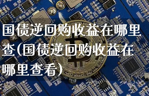 国债逆回购收益在哪里查(国债逆回购收益在哪里查看)_https://www.qgjzrcxxzxpt.com_广期所_第1张