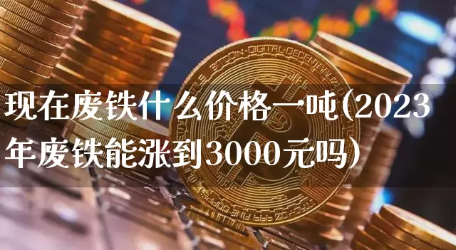 现在废铁什么价格一吨(2023年废铁能涨到3000元吗)_https://www.qgjzrcxxzxpt.com_上期所_第1张
