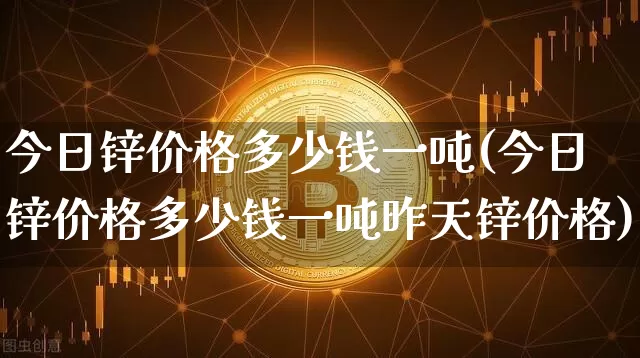 今日锌价格多少钱一吨(今日锌价格多少钱一吨昨天锌价格)_https://www.qgjzrcxxzxpt.com_中金所_第1张