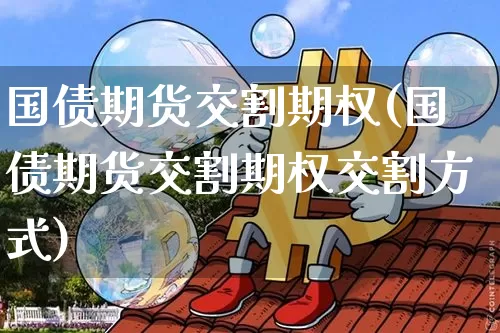 国债期货交割期权(国债期货交割期权交割方式)_https://www.qgjzrcxxzxpt.com_上期能源_第1张