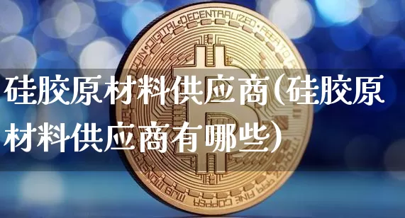 硅胶原材料供应商(硅胶原材料供应商有哪些)_https://www.qgjzrcxxzxpt.com_广期所_第1张
