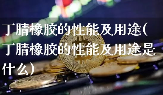 丁腈橡胶的性能及用途(丁腈橡胶的性能及用途是什么)_https://www.qgjzrcxxzxpt.com_上期能源_第1张