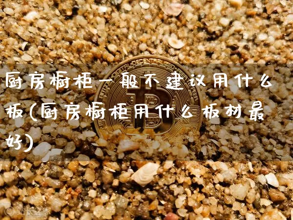 厨房橱柜一般不建议用什么板(厨房橱柜用什么板材最好)_https://www.qgjzrcxxzxpt.com_上期能源_第1张