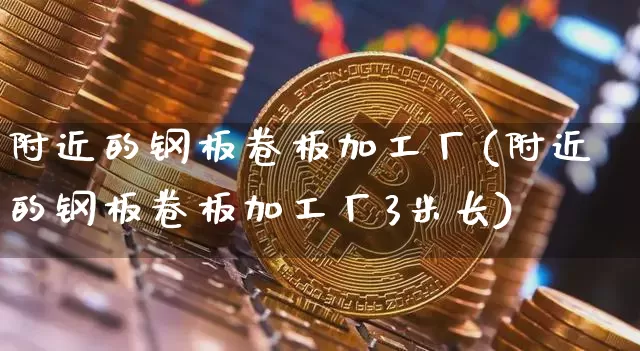 附近的钢板卷板加工厂(附近的钢板卷板加工厂3米长)_https://www.qgjzrcxxzxpt.com_中金所_第1张