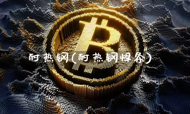 耐热钢(耐热钢焊条)_https://www.qgjzrcxxzxpt.com_上期所_第1张
