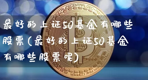 最好的上证50基金有哪些股票(最好的上证50基金有哪些股票呢)_https://www.qgjzrcxxzxpt.com_广期所_第1张
