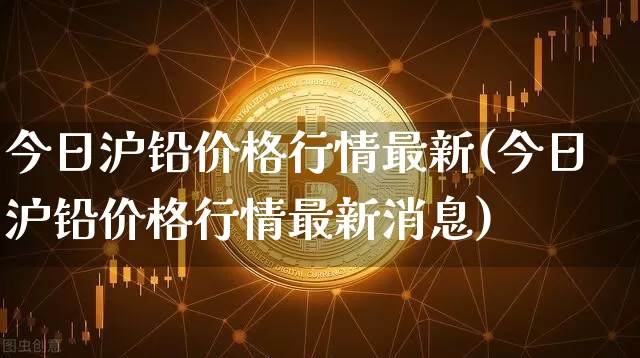 今日沪铅价格行情最新(今日沪铅价格行情最新消息)_https://www.qgjzrcxxzxpt.com_上期所_第1张