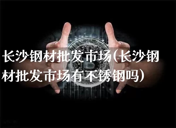长沙钢材批发市场(长沙钢材批发市场有不锈钢吗)_https://www.qgjzrcxxzxpt.com_广期所_第1张
