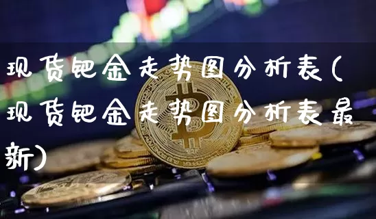 现货钯金走势图分析表(现货钯金走势图分析表最新)_https://www.qgjzrcxxzxpt.com_广期所_第1张