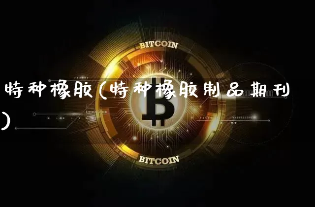 特种橡胶(特种橡胶制品期刊)_https://www.qgjzrcxxzxpt.com_广期所_第1张