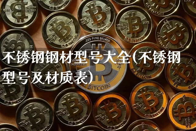 不锈钢钢材型号大全(不锈钢型号及材质表)_https://www.qgjzrcxxzxpt.com_上期能源_第1张