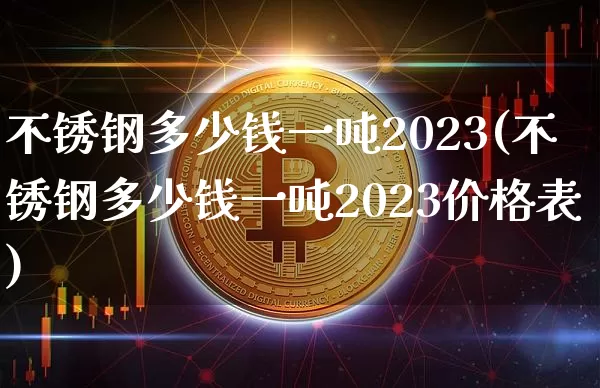 不锈钢多少钱一吨2023(不锈钢多少钱一吨2023价格表)_https://www.qgjzrcxxzxpt.com_上期所_第1张