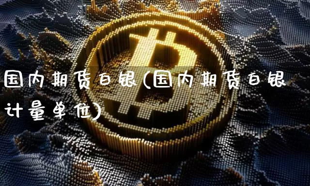 国内期货白银(国内期货白银计量单位)_https://www.qgjzrcxxzxpt.com_广期所_第1张