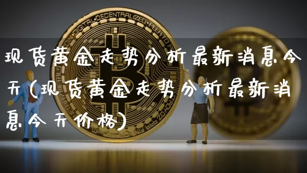 现货黄金走势分析最新消息今天(现货黄金走势分析最新消息今天价格)_https://www.qgjzrcxxzxpt.com_上期能源_第1张